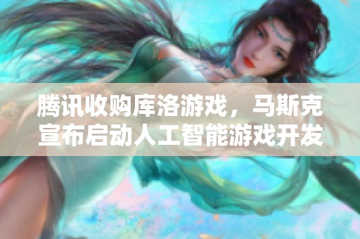腾讯收购库洛游戏，马斯克宣布启动人工智能游戏开发工作室