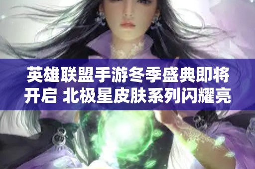 英雄联盟手游冬季盛典即将开启 北极星皮肤系列闪耀亮相
