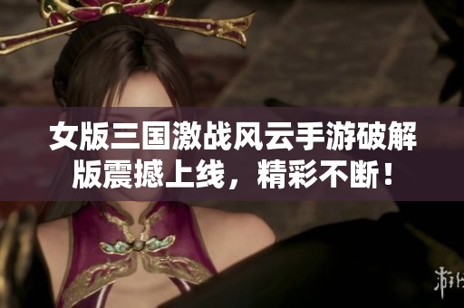 女版三国激战风云手游破解版震撼上线，精彩不断！