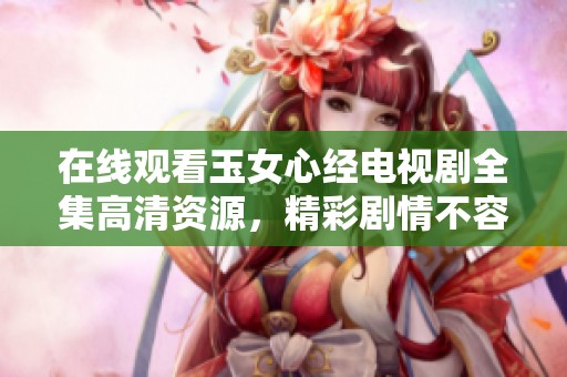 在线观看玉女心经电视剧全集高清资源，精彩剧情不容错过