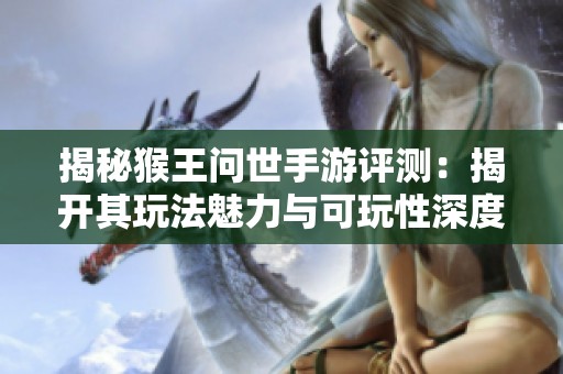 揭秘猴王问世手游评测：揭开其玩法魅力与可玩性深度分析