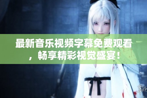 最新音乐视频字幕免费观看，畅享精彩视觉盛宴！