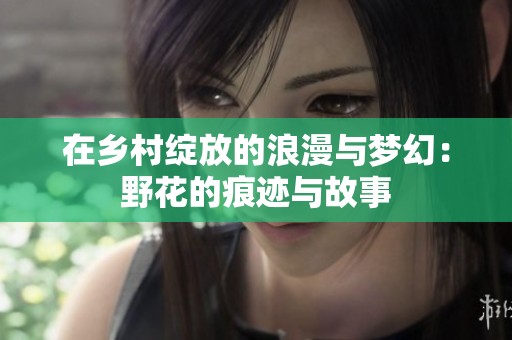 在乡村绽放的浪漫与梦幻：野花的痕迹与故事