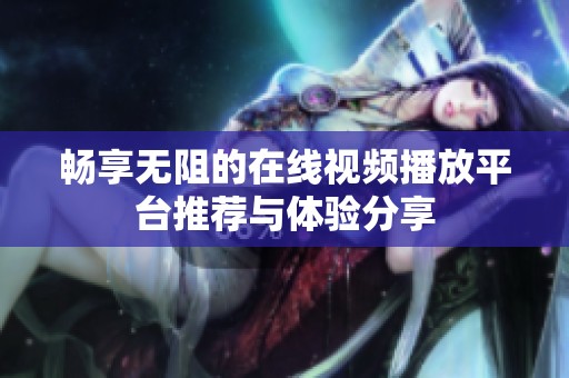 畅享无阻的在线视频播放平台推荐与体验分享