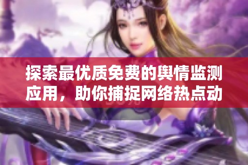 探索最优质免费的舆情监测应用，助你捕捉网络热点动态