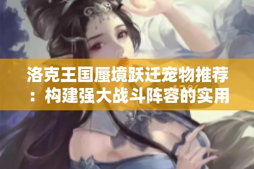 洛克王国蜃境跃迁宠物推荐：构建强大战斗阵容的实用指南