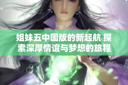 姐妹五中国版的新起航 探索深厚情谊与梦想的旅程