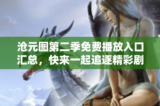 沧元图第二季免费播放入口汇总，快来一起追逐精彩剧情吧