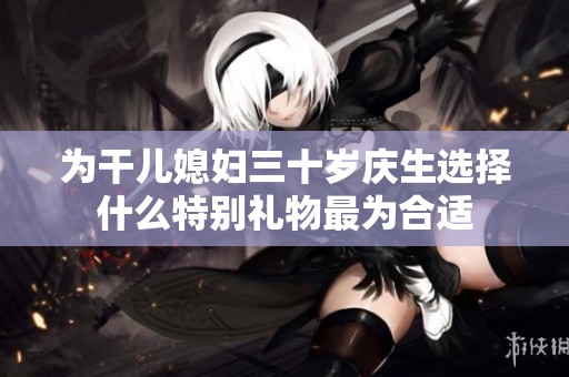 为干儿媳妇三十岁庆生选择什么特别礼物最为合适