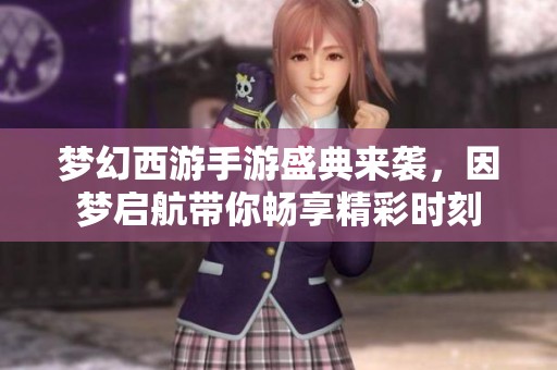 梦幻西游手游盛典来袭，因梦启航带你畅享精彩时刻