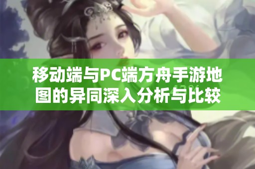 移动端与PC端方舟手游地图的异同深入分析与比较
