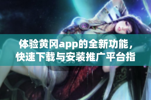 体验黄冈app的全新功能，快速下载与安装推广平台指南