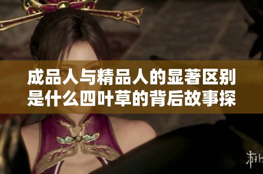 成品人与精品人的显著区别是什么四叶草的背后故事探寻