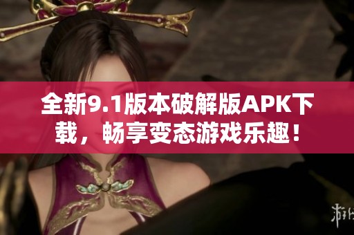 全新9.1版本破解版APK下载，畅享变态游戏乐趣！