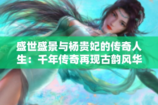 盛世盛景与杨贵妃的传奇人生：千年传奇再现古韵风华