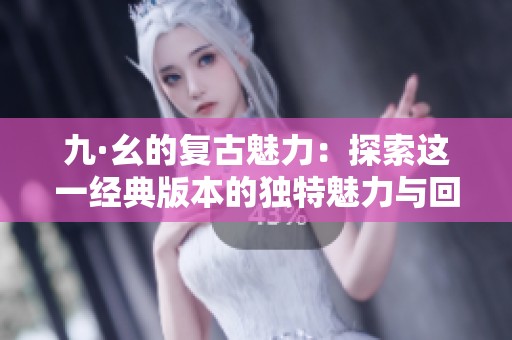 九·幺的复古魅力：探索这一经典版本的独特魅力与回忆