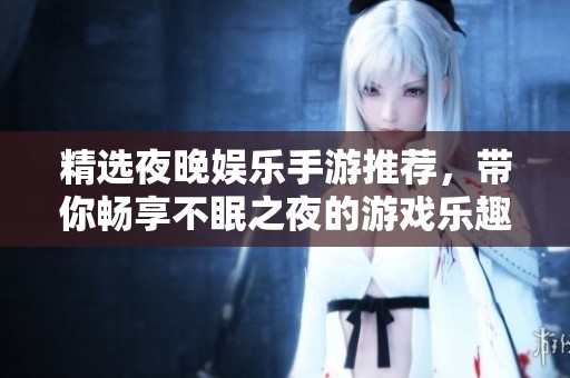 精选夜晚娱乐手游推荐，带你畅享不眠之夜的游戏乐趣