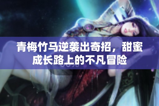 青梅竹马逆袭出奇招，甜蜜成长路上的不凡冒险