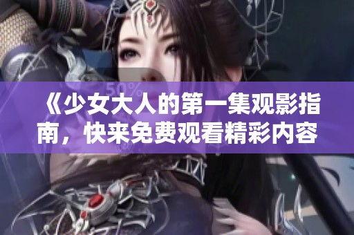 《少女大人的第一集观影指南，快来免费观看精彩内容》