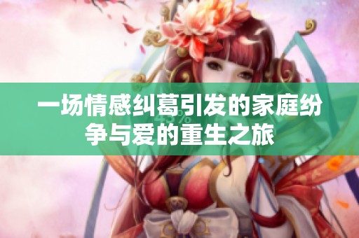 一场情感纠葛引发的家庭纷争与爱的重生之旅