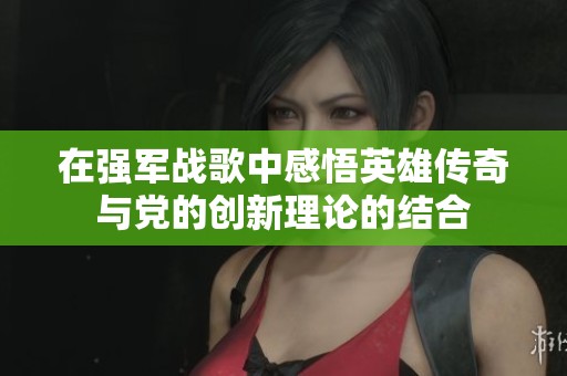 在强军战歌中感悟英雄传奇与党的创新理论的结合