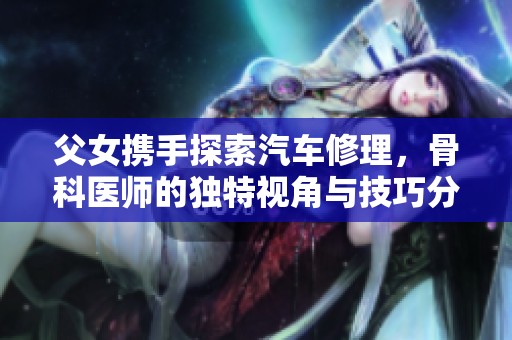 父女携手探索汽车修理，骨科医师的独特视角与技巧分享