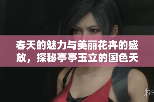 春天的魅力与美丽花卉的盛放，探秘亭亭玉立的国色天香之旅