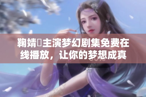 鞠婧祎主演梦幻剧集免费在线播放，让你的梦想成真