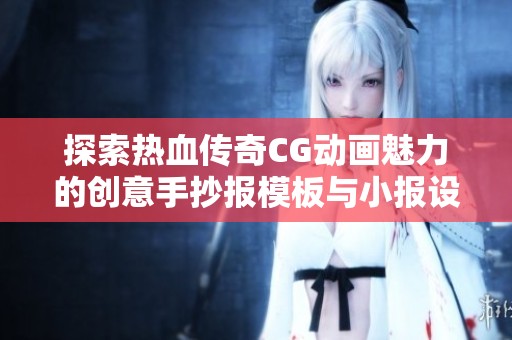 探索热血传奇CG动画魅力的创意手抄报模板与小报设计推荐