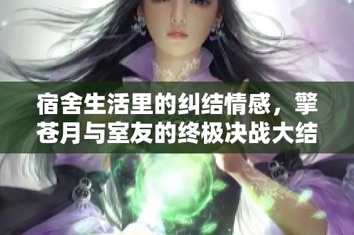 宿舍生活里的纠结情感，擎苍月与室友的终极决战大结局
