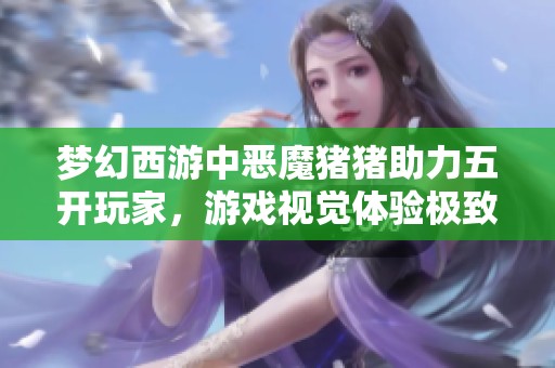 梦幻西游中恶魔猪猪助力五开玩家，游戏视觉体验极致提升