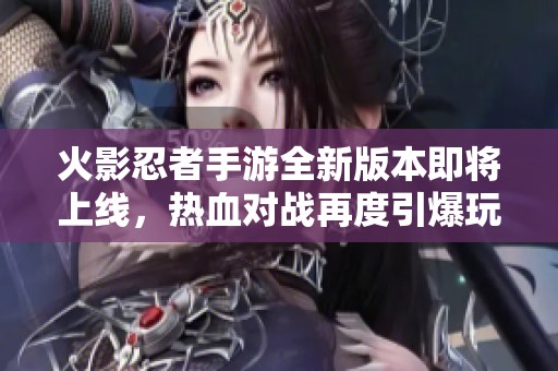 火影忍者手游全新版本即将上线，热血对战再度引爆玩家激情！