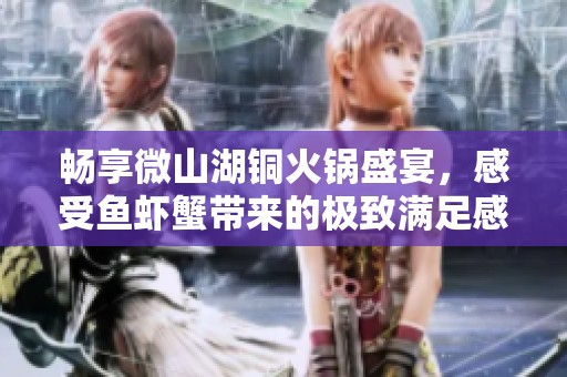 畅享微山湖铜火锅盛宴，感受鱼虾蟹带来的极致满足感！