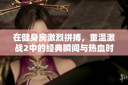 在健身房激烈拼搏，重温激战2中的经典瞬间与热血时刻