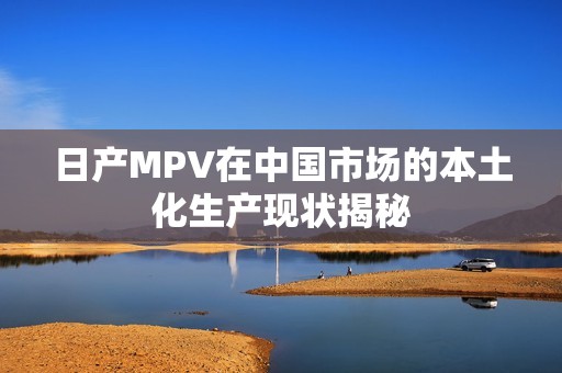 日产MPV在中国市场的本土化生产现状揭秘