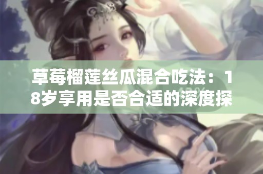草莓榴莲丝瓜混合吃法：18岁享用是否合适的深度探讨