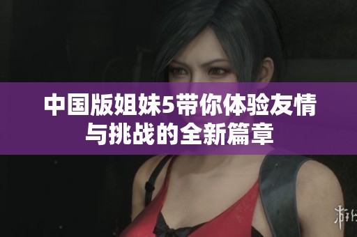 中国版姐妹5带你体验友情与挑战的全新篇章