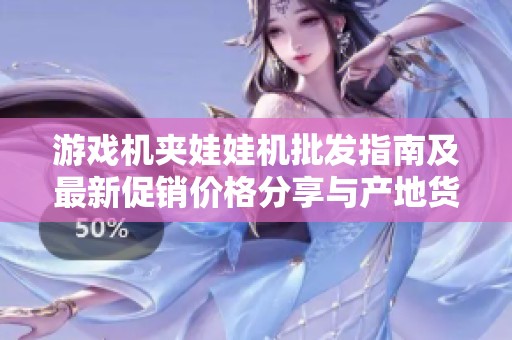 游戏机夹娃娃机批发指南及最新促销价格分享与产地货源揭秘