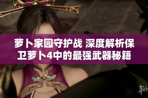 萝卜家园守护战 深度解析保卫萝卜4中的最强武器秘籍