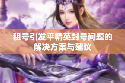 租号引发平精英封号问题的解决方案与建议