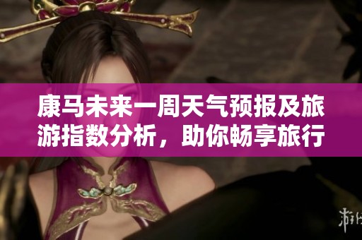 康马未来一周天气预报及旅游指数分析，助你畅享旅行好时光