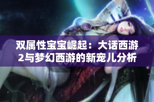 双属性宝宝崛起：大话西游2与梦幻西游的新宠儿分析与攻略