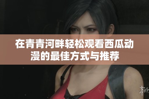 在青青河畔轻松观看西瓜动漫的最佳方式与推荐