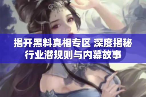 揭开黑料真相专区 深度揭秘行业潜规则与内幕故事