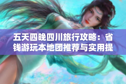 五天四晚四川旅行攻略：省钱游玩本地团推荐与实用提示