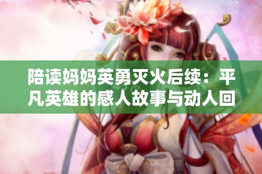 陪读妈妈英勇灭火后续：平凡英雄的感人故事与动人回响