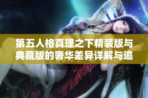 第五人格真理之下精装版与典藏版的奢华差异详解与追寻
