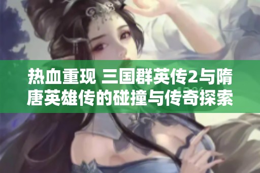 热血重现 三国群英传2与隋唐英雄传的碰撞与传奇探索