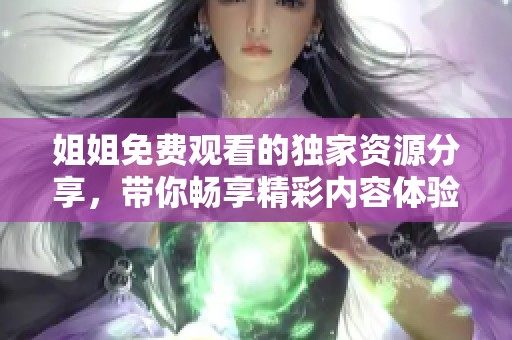 姐姐免费观看的独家资源分享，带你畅享精彩内容体验