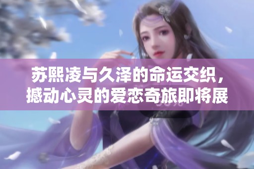 苏熙凌与久泽的命运交织，撼动心灵的爱恋奇旅即将展开
